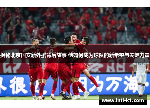 揭秘北京国安新外援背后故事 他如何成为球队的新希望与关键力量 揭秘北京国安新外援背后故事 他如何成为球队的新希望与关键力量