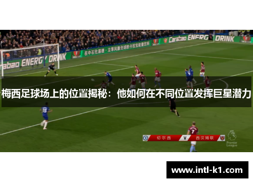梅西足球场上的位置揭秘:他如何在不同位置发挥巨星潜力 梅西足球场上的位置揭秘:他如何在不同位置发挥巨星潜力
