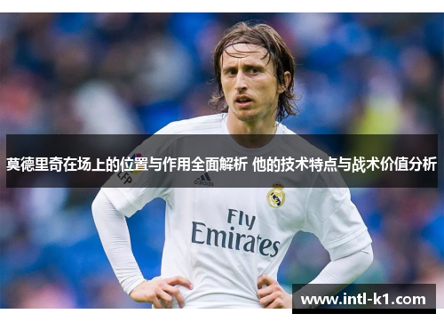 莫德里奇在场上的位置与作用全面解析 他的技术特点与战术价值分析