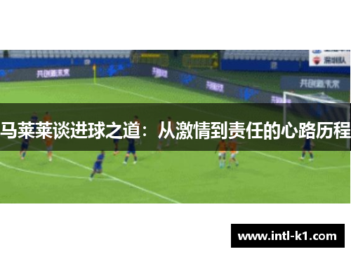 马莱莱谈进球之道:从激情到责任的心路历程 马莱莱谈进球之道:从激情到责任的心路历程