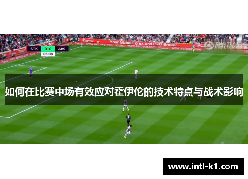 如何在比赛中场有效应对霍伊伦的技术特点与战术影响 如何在比赛中场有效应对霍伊伦的技术特点与战术影响