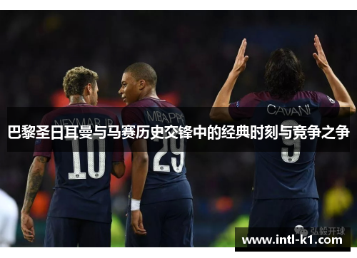 巴黎圣日耳曼与马赛历史交锋中的经典时刻与竞争之争