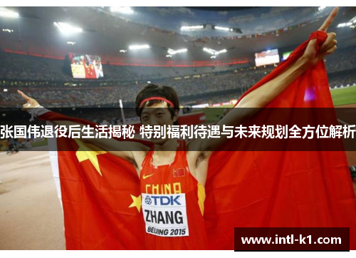 张国伟退役后生活揭秘 特别福利待遇与未来规划全方位解析