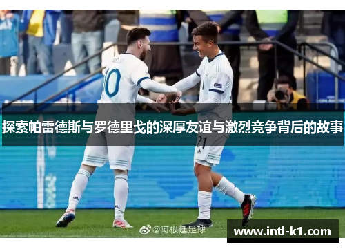 探索帕雷德斯与罗德里戈的深厚友谊与激烈竞争背后的故事