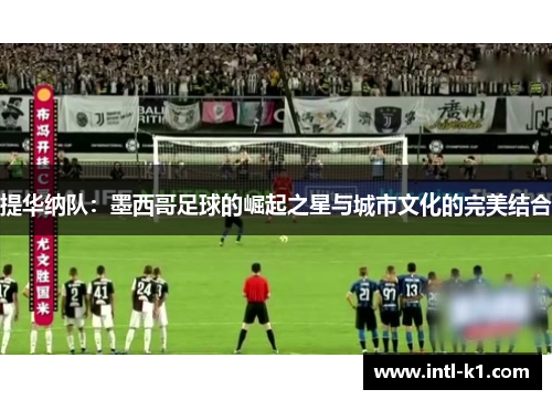 提华纳队：墨西哥足球的崛起之星与城市文化的完美结合