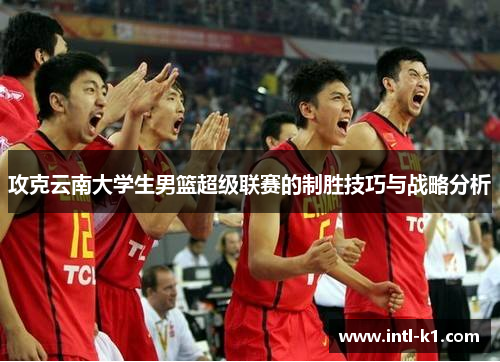 攻克云南大学生男篮超级联赛的制胜技巧与战略分析