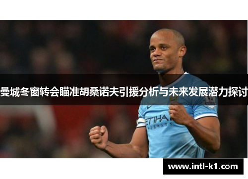 曼城冬窗转会瞄准胡桑诺夫引援分析与未来发展潜力探讨