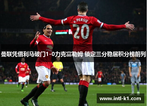 曼联凭借利马破门1-0力克富勒姆 锁定三分稳居积分榜前列