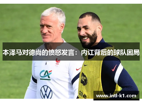 本泽马对德尚的愤怒发言：内讧背后的球队困局