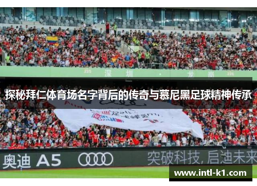 探秘拜仁体育场名字背后的传奇与慕尼黑足球精神传承