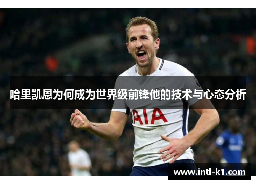 哈里凯恩为何成为世界级前锋他的技术与心态分析