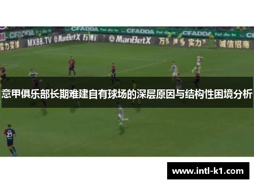 意甲俱乐部长期难建自有球场的深层原因与结构性困境分析