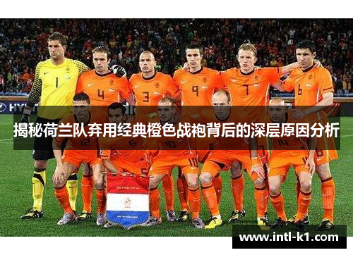 揭秘荷兰队弃用经典橙色战袍背后的深层原因分析