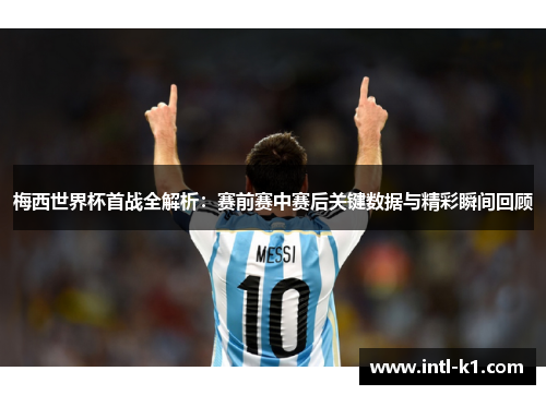 梅西世界杯首战全解析：赛前赛中赛后关键数据与精彩瞬间回顾