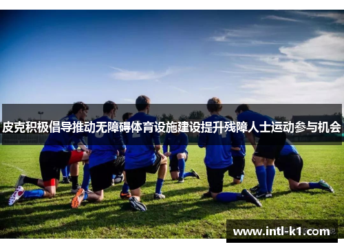 皮克积极倡导推动无障碍体育设施建设提升残障人士运动参与机会