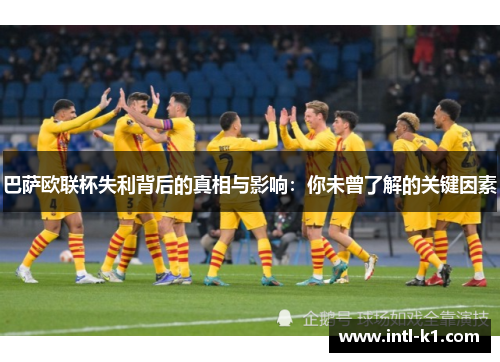 巴萨欧联杯失利背后的真相与影响:你未曾了解的关键因素 巴萨欧联杯失利背后的真相与影响:你未曾了解的关键因素