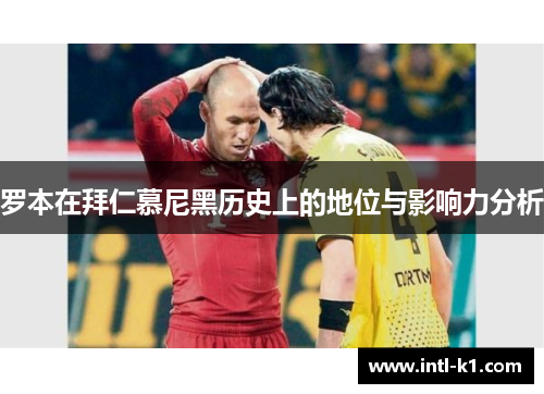 罗本在拜仁慕尼黑历史上的地位与影响力分析 罗本在拜仁慕尼黑历史上的地位与影响力分析