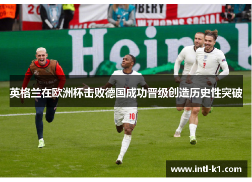 英格兰在欧洲杯击败德国成功晋级创造历史性突破 英格兰在欧洲杯击败德国成功晋级创造历史性突破