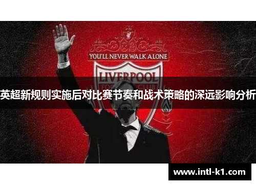英超新规则实施后对比赛节奏和战术策略的深远影响分析 英超新规则实施后对比赛节奏和战术策略的深远影响分析