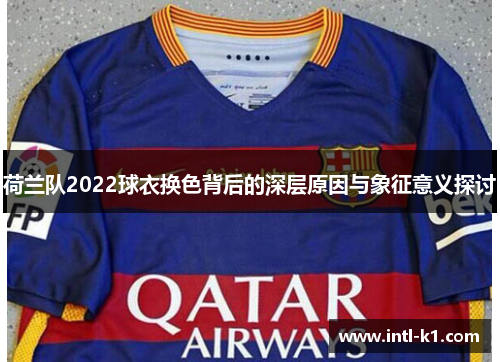 荷兰队2022球衣换色背后的深层原因与象征意义探讨