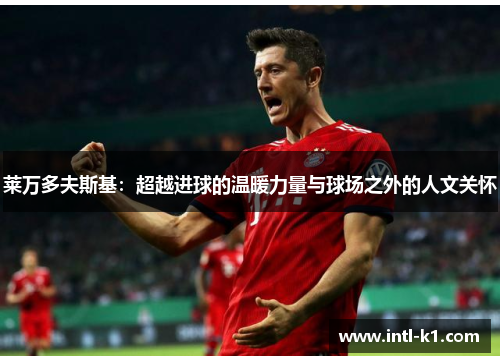 莱万多夫斯基：超越进球的温暖力量与球场之外的人文关怀