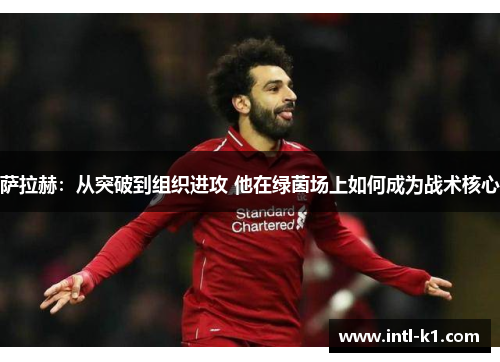 萨拉赫：从突破到组织进攻 他在绿茵场上如何成为战术核心