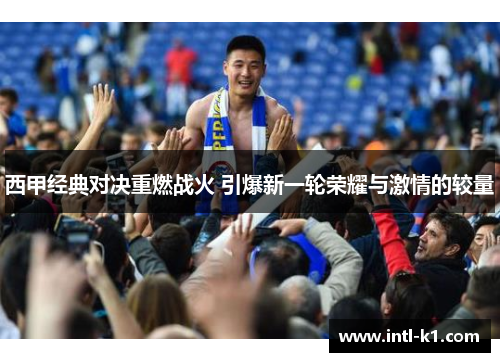 西甲经典对决重燃战火 引爆新一轮荣耀与激情的较量