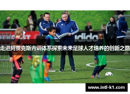 走进阿贾克斯青训体系探索未来足球人才培养的创新之路