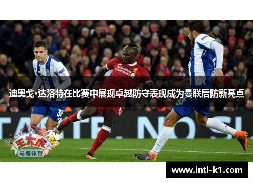 迪奥戈·达洛特在比赛中展现卓越防守表现成为曼联后防新亮点