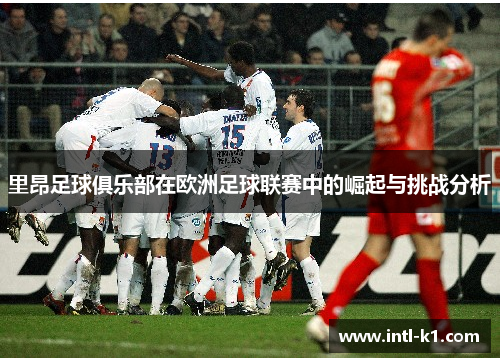 里昂足球俱乐部在欧洲足球联赛中的崛起与挑战分析