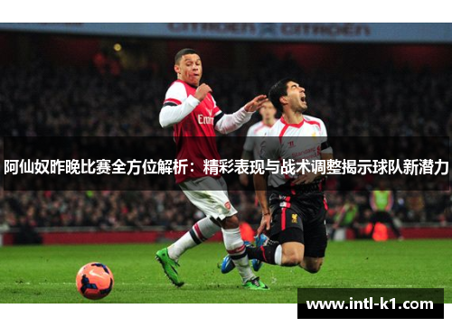 阿仙奴昨晚比赛全方位解析：精彩表现与战术调整揭示球队新潜力