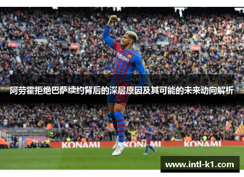 阿劳霍拒绝巴萨续约背后的深层原因及其可能的未来动向解析