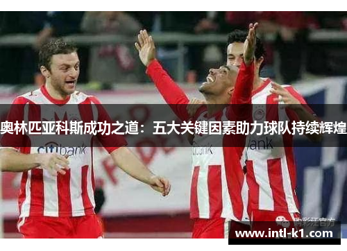 奥林匹亚科斯成功之道：五大关键因素助力球队持续辉煌