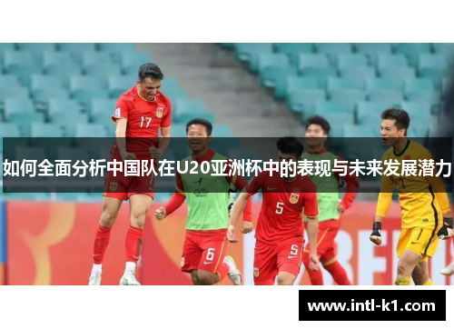 如何全面分析中国队在U20亚洲杯中的表现与未来发展潜力