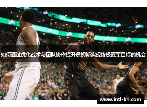 如何通过优化战术与团队协作提升詹姆斯实现终极冠军目标的机会 如何通过优化战术与团队协作提升詹姆斯实现终极冠军目标的机会