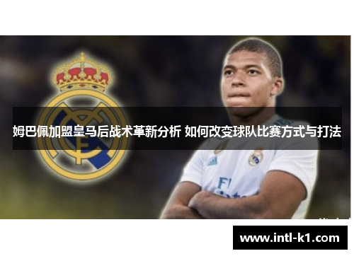 姆巴佩加盟皇马后战术革新分析 如何改变球队比赛方式与打法