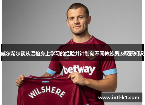 威尔希尔谈从温格身上学习的经验并计划向不同教练员汲取新知识 威尔希尔谈从温格身上学习的经验并计划向不同教练员汲取新知识