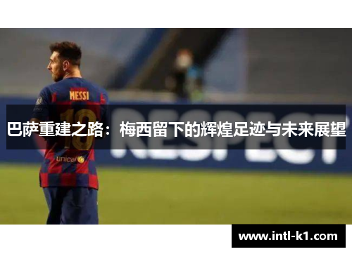 巴萨重建之路:梅西留下的辉煌足迹与未来展望 巴萨重建之路:梅西留下的辉煌足迹与未来展望