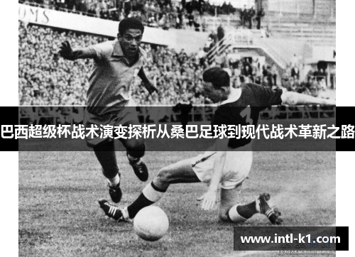 巴西超级杯战术演变探析从桑巴足球到现代战术革新之路 巴西超级杯战术演变探析从桑巴足球到现代战术革新之路