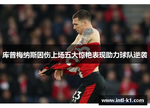 库普梅纳斯因伤上场五大惊艳表现助力球队逆袭 库普梅纳斯因伤上场五大惊艳表现助力球队逆袭