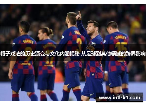 帽子戏法的历史演变与文化内涵揭秘 从足球到其他领域的跨界影响 帽子戏法的历史演变与文化内涵揭秘 从足球到其他领域的跨界影响