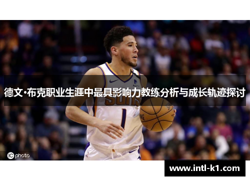 德文·布克职业生涯中最具影响力教练分析与成长轨迹探讨 德文·布克职业生涯中最具影响力教练分析与成长轨迹探讨