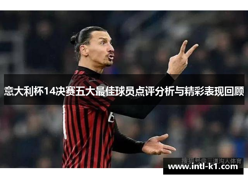 意大利杯14决赛五大最佳球员点评分析与精彩表现回顾 意大利杯14决赛五大最佳球员点评分析与精彩表现回顾