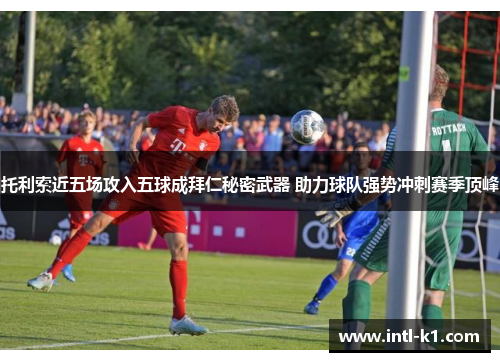 托利索近五场攻入五球成拜仁秘密武器 助力球队强势冲刺赛季顶峰