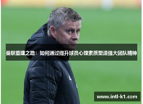 曼联重建之路:如何通过提升球员心理素质塑造强大团队精神 曼联重建之路:如何通过提升球员心理素质塑造强大团队精神