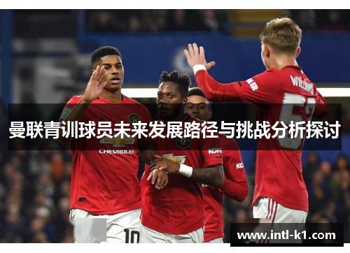曼联青训球员未来发展路径与挑战分析探讨 曼联青训球员未来发展路径与挑战分析探讨