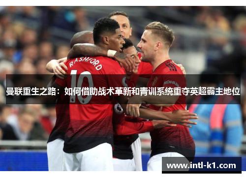曼联重生之路:如何借助战术革新和青训系统重夺英超霸主地位 曼联重生之路:如何借助战术革新和青训系统重夺英超霸主地位