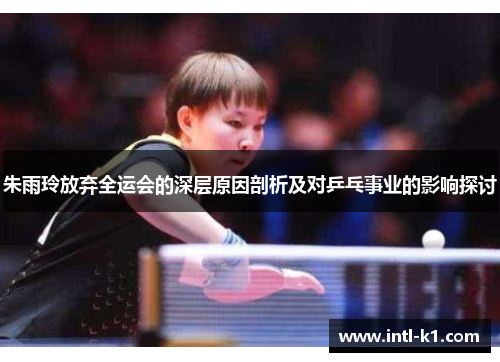 朱雨玲放弃全运会的深层原因剖析及对乒乓事业的影响探讨