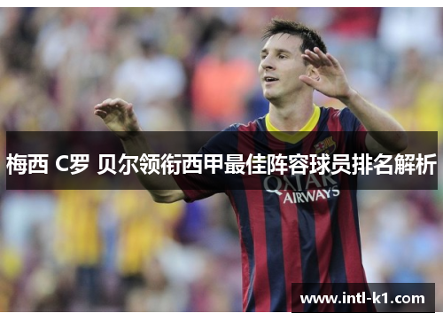 梅西 C罗 贝尔领衔西甲最佳阵容球员排名解析 梅西 C罗 贝尔领衔西甲最佳阵容球员排名解析