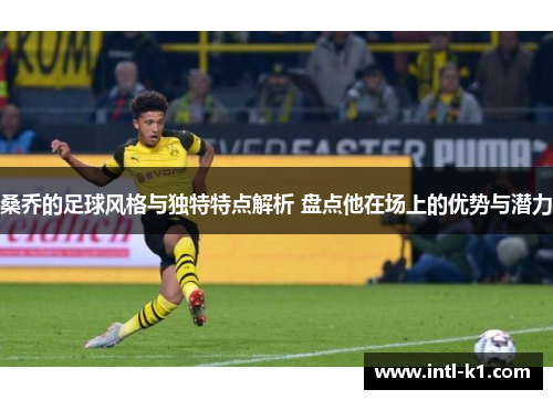 桑乔的足球风格与独特特点解析 盘点他在场上的优势与潜力 桑乔的足球风格与独特特点解析 盘点他在场上的优势与潜力